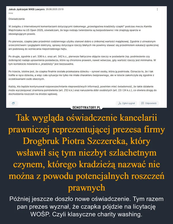 
    Tak wygląda oświadczenie kancelarii prawniczej reprezentującej prezesa firmy Drogbruk Piotra Szczereka, który wsławił się tym niezbyt szlachetnym czynem, którego kradzieżą nazwać nie można z powodu potencjalnych roszczeń prawnych
