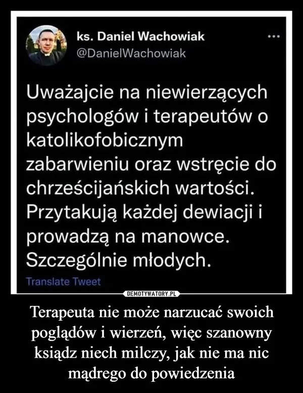 
    Terapeuta nie może narzucać swoich poglądów i wierzeń, więc szanowny ksiądz niech milczy, jak nie ma nic mądrego do powiedzenia