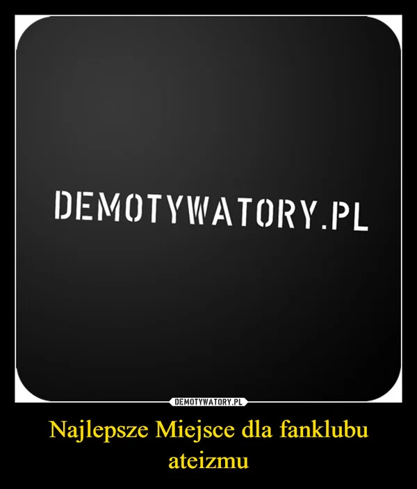 
    Najlepsze Miejsce dla fanklubu ateizmu