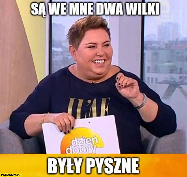 
    Dorota Wellman są we mnie dwa wilki, były pyszne