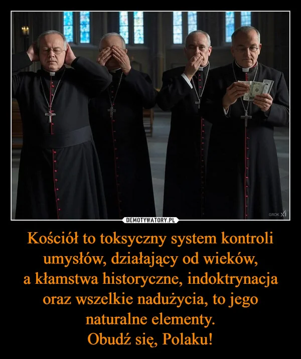 
    Kościół to toksyczny system kontroli umysłów, działający od wieków, a kłamstwa historyczne, indoktrynacja oraz wszelkie nadużycia, to jego naturalne elementy. Obudź się, Polaku!