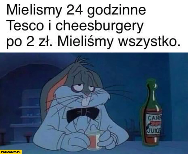
    Mieliśmy 24-godzinne Tesco i cheeseburgery po 2 zł, mieliśmy wszystko