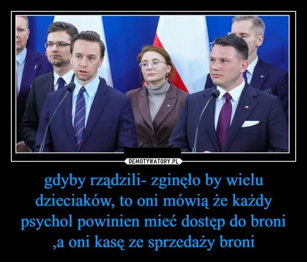 
    gdyby rządzili- zginęło by wielu dzieciaków, to oni mówią że każdy psychol powinien mieć dostęp do broni ,a oni kasę ze sprzedaży broni