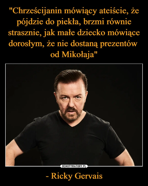 
    "Chrześcijanin mówiący ateiście, że pójdzie do piekła, brzmi równie strasznie, jak małe dziecko mówiące dorosłym, że nie dostaną prezentów 
od Mikołaja" - Ricky Gervais