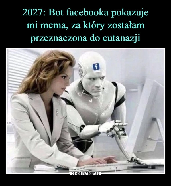 
    2027: Bot facebooka pokazuje
mi mema, za który zostałam
przeznaczona do eutanazji