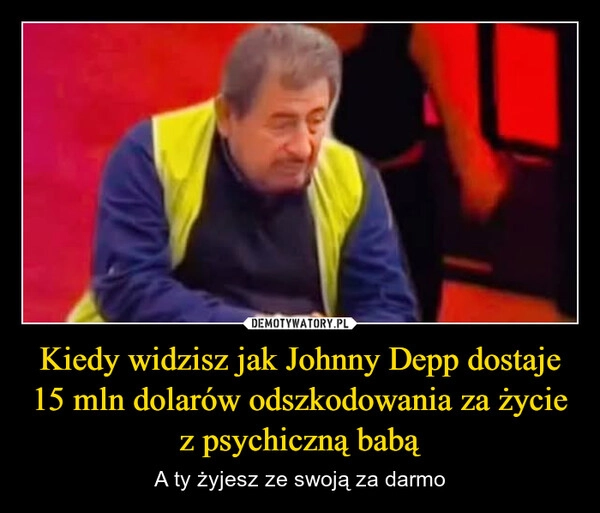 
    Kiedy widzisz jak Johnny Depp dostaje 15 mln dolarów odszkodowania za życie z psychiczną babą