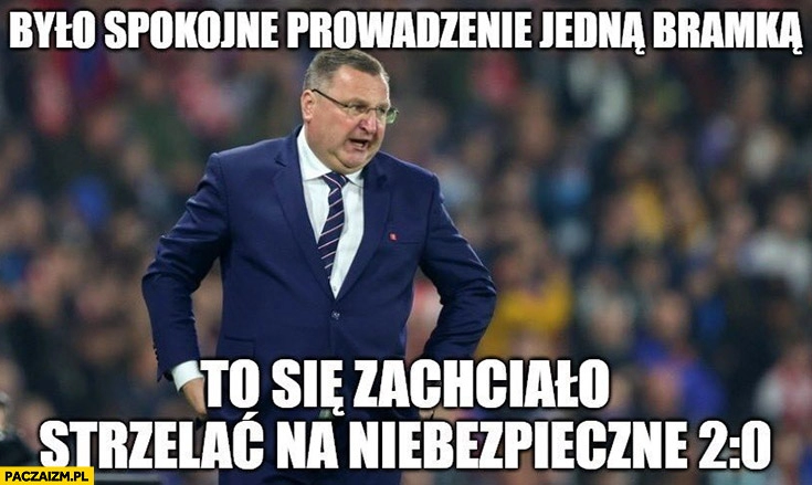 
    Michniewicz było spokojne prowadzenie jedną bramką to się zachciało strzelać na niebezpieczne 2:0