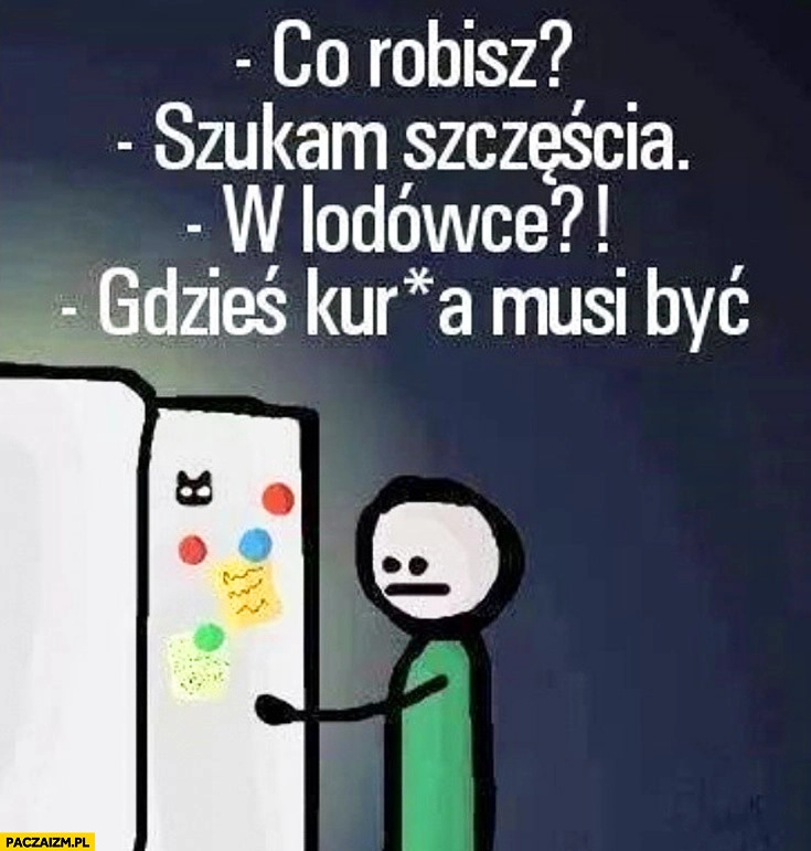 
    Co robisz? Szukam szczęścia. W lodówce? Gdzieś musi być