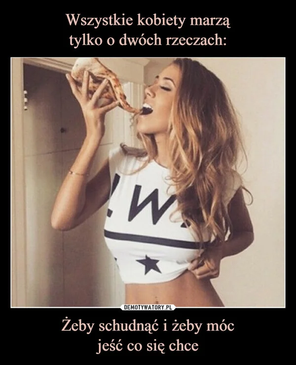 
    Wszystkie kobiety marzą tylko o dwóch rzeczach: Żeby schudnąć i żeby móc jeść co się chce