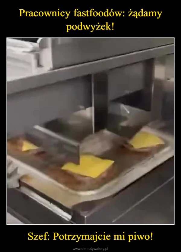 
    Pracownicy fastfoodów: żądamy podwyżek! Szef: Potrzymajcie mi piwo!