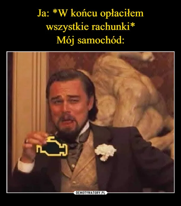 
    Ja: *W końcu opłaciłem wszystkie rachunki* Mój samochód: