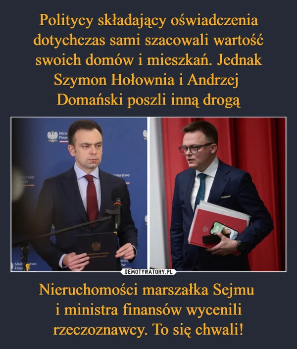 
    Politycy składający oświadczenia dotychczas sami szacowali wartość swoich domów i mieszkań. Jednak Szymon Hołownia i Andrzej 
Domański poszli inną drogą Nieruchomości marszałka Sejmu 
i ministra finansów wycenili rzeczoznawcy. To się chwali!