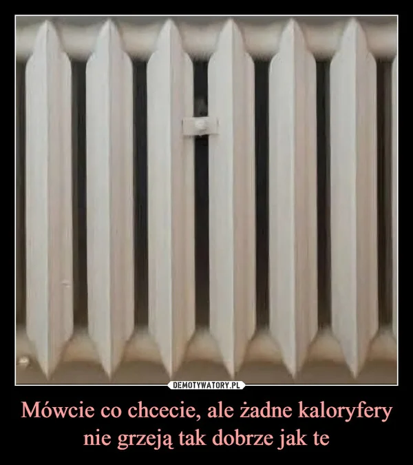 
    Mówcie co chcecie, ale żadne kaloryfery nie grzeją tak dobrze jak te
