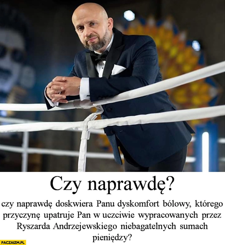 
    Rychu Peja czy naprawdę doskwiera panu dyskomfort bólowy którego przyczynę upatruje Pan w zarobkach Ryszarda Andrzejewskiego