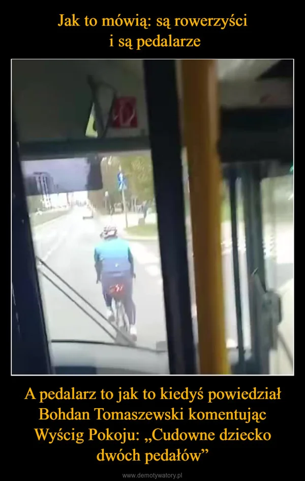 Jak to mówią: są rowerzyści i są pedalarze A pedalarz to jak to kiedyś powiedział Bohdan Tomaszewski komentując Wyścig Pokoju: „Cudowne dziecko dwóch pedałów”