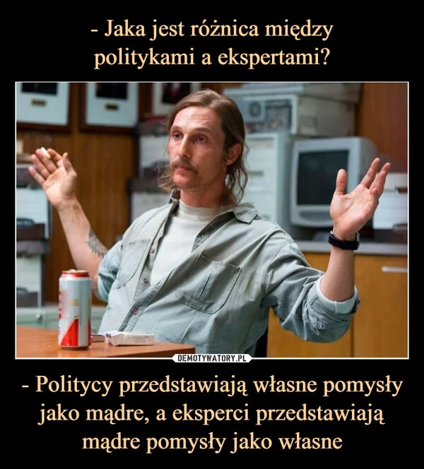 
    - Jaka jest różnica między politykami a ekspertami? - Politycy przedstawiają własne pomysły jako mądre, a eksperci przedstawiają mądre pomysły jako własne