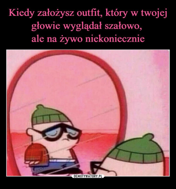 
    Kiedy założysz outfit, który w twojej głowie wyglądał szałowo, 
ale na żywo niekoniecznie