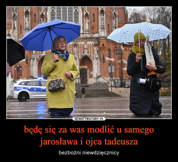 
    będę się za was modlić u samego jarosława i ojca tadeusza