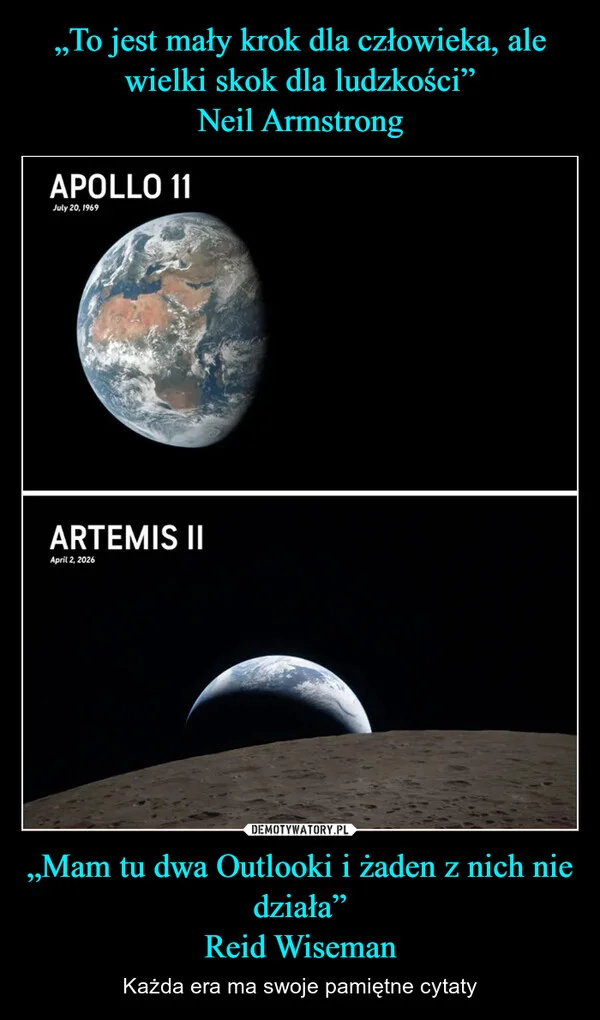 
    „To jest mały krok dla człowieka, ale wielki skok dla ludzkości” Neil Armstrong „Mam tu dwa Outlooki i żaden z nich nie działa” Reid Wiseman