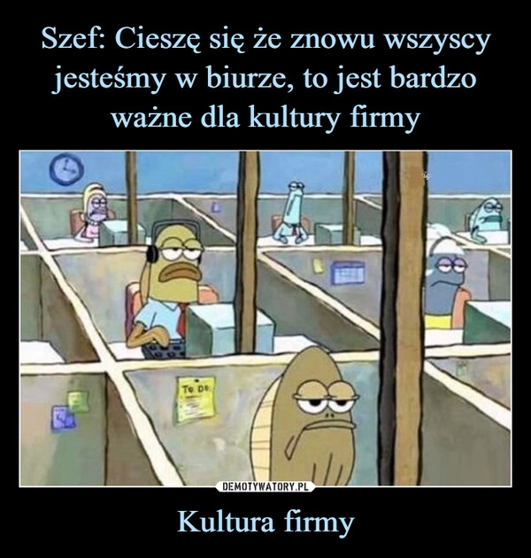 
    Szef: Cieszę się że znowu wszyscy jesteśmy w biurze, to jest bardzo ważne dla kultury firmy Kultura firmy