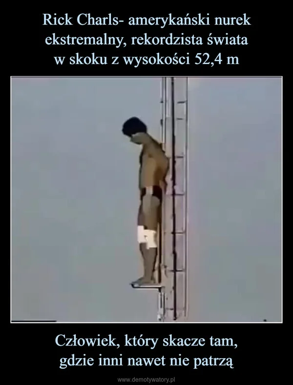
    Rick Charls- amerykański nurek ekstremalny, rekordzista świata w skoku z wysokości 52,4 m Człowiek, który skacze tam, gdzie inni nawet nie patrzą