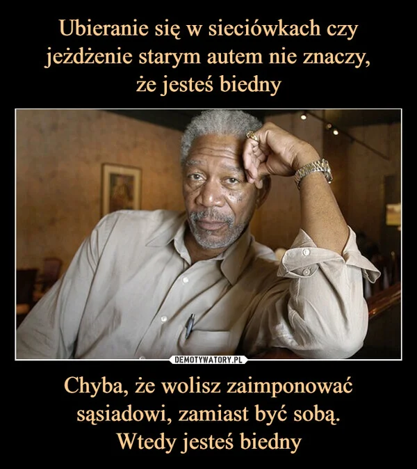 
    Ubieranie się w sieciówkach czy jeżdżenie starym autem nie znaczy, że jesteś biedny Chyba, że wolisz zaimponować sąsiadowi, zamiast być sobą. Wtedy jesteś biedny