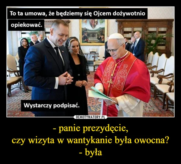 
    - panie prezydęcie, czy wizyta w wantykanie była owocna? - była