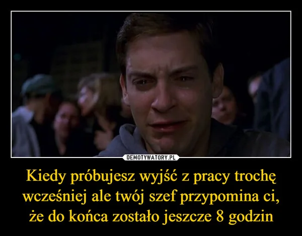 Kiedy próbujesz wyjść z pracy trochę wcześniej ale twój szef przypomina ci, że do końca zostało jeszcze 8 godzin