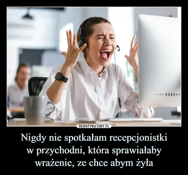 Nigdy nie spotkałam recepcjonistki w przychodni, która sprawiałaby wrażenie, ze chce abym żyła