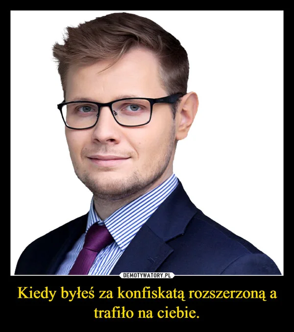 
    Kiedy byłeś za konfiskatą rozszerzoną a trafiło na ciebie.