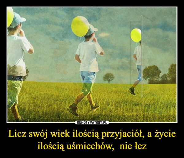 
    Licz swój wiek ilością przyjaciół, a życie ilością uśmiechów,  nie łez