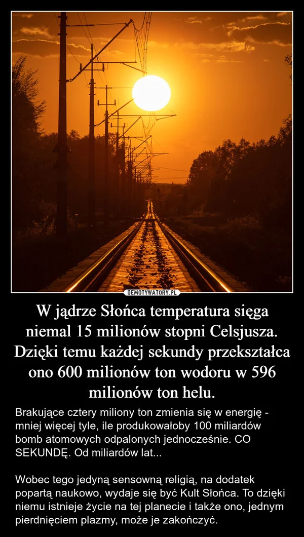 
    W jądrze Słońca temperatura sięga niemal 15 milionów stopni Celsjusza. Dzięki temu każdej sekundy przekształca ono 600 milionów ton wodoru w 596 milionów ton helu.