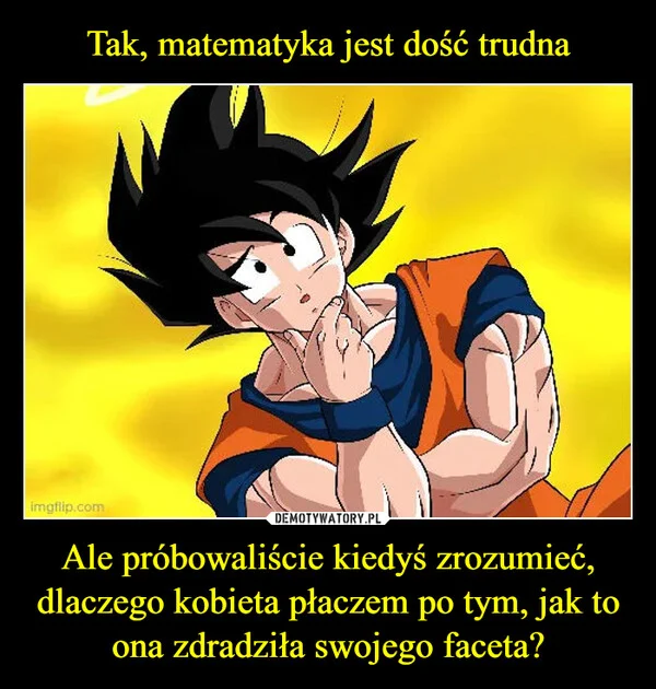 
    Tak, matematyka jest dość trudna Ale próbowaliście kiedyś zrozumieć, dlaczego kobieta płaczem po tym, jak to ona zdradziła swojego faceta?