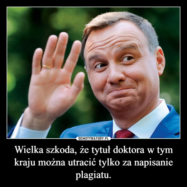 
    Wielka szkoda, że tytuł doktora w tym kraju można utracić tylko za napisanie plagiatu.