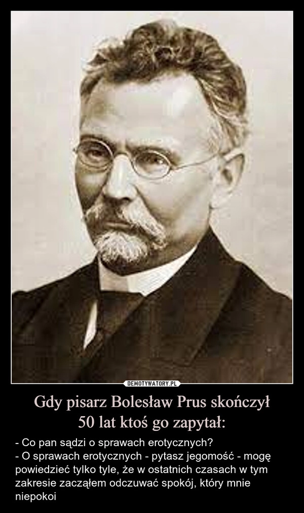 
    Gdy pisarz Bolesław Prus skończył
50 lat ktoś go zapytał: