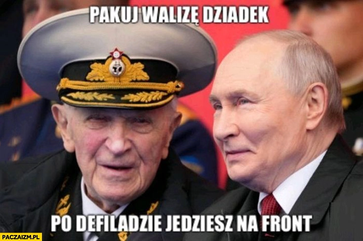
    Putin pakuj walizę dziadek, po defiladzie jedziesz na front