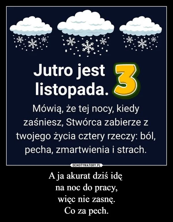 
    A ja akurat dziś idę na noc do pracy, więc nie zasnę. Co za pech.