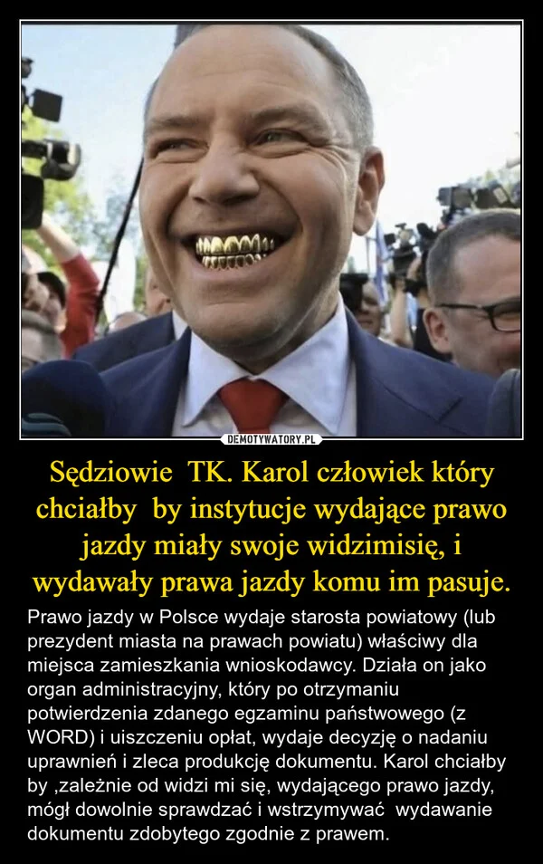 
    Sędziowie TK. Karol człowiek który chciałby by instytucje wydające prawo jazdy miały swoje widzimisię, i wydawały prawa jazdy komu im pasuje.
