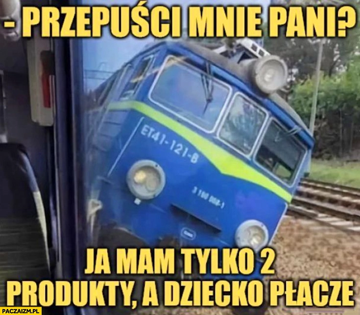 
    Pociąg w kolejce w kasie przepuści mnie pani mam tylko 2 produkty a dziecko płacze