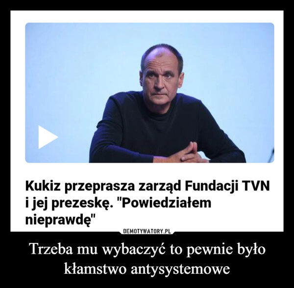 
    Trzeba mu wybaczyć to pewnie było kłamstwo antysystemowe