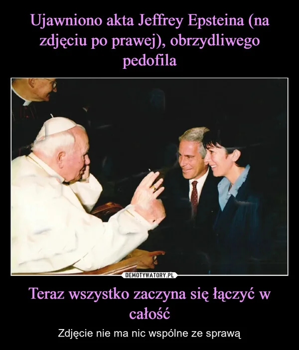 
    Ujawniono akta Jeffrey Epsteina (na zdjęciu po prawej), obrzydliwego pedofila Teraz wszystko zaczyna się łączyć w całość