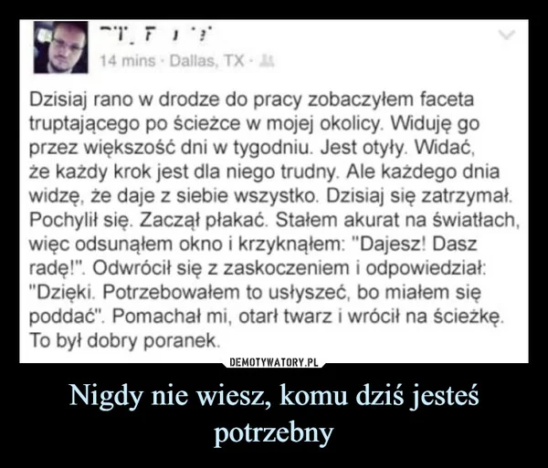 
    Nigdy nie wiesz, komu dziś jesteś potrzebny