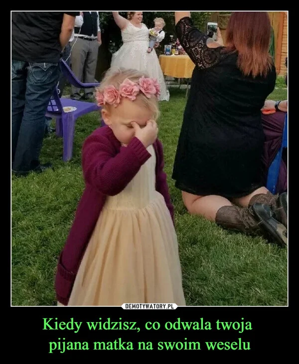 
    Kiedy widzisz, co odwala twoja pijana matka na swoim weselu