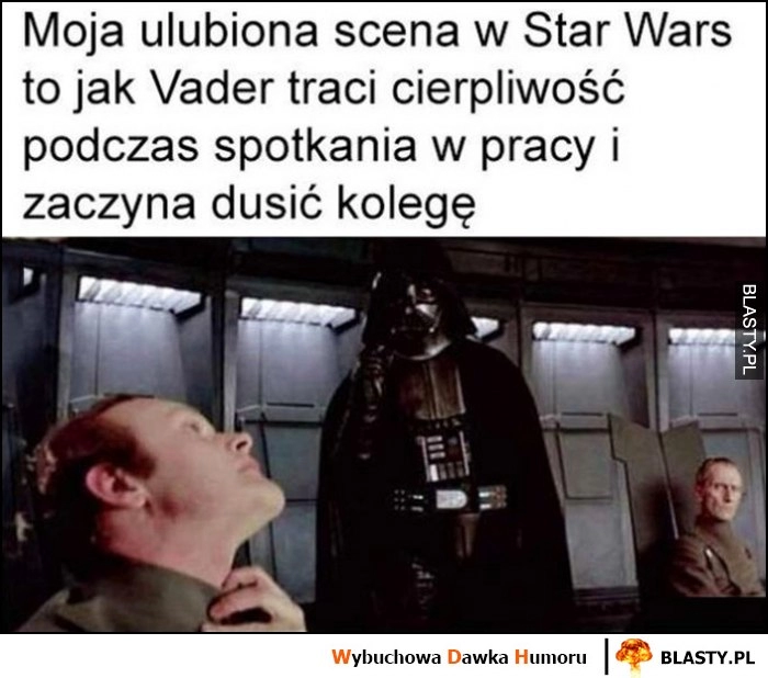 
    Moja ulubiona scena w Star Wars to jak Vader traci cierpliwość podczas spotkania w pracy i zaczyna dusić kolegę