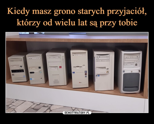 
    Kiedy masz grono starych przyjaciół, którzy od wielu lat są przy tobie