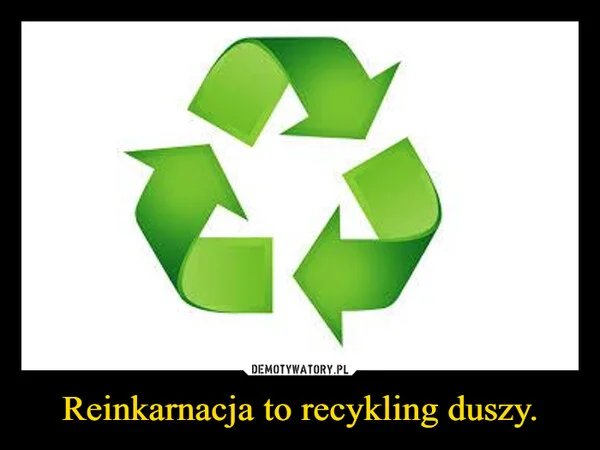 Reinkarnacja to recykling duszy.