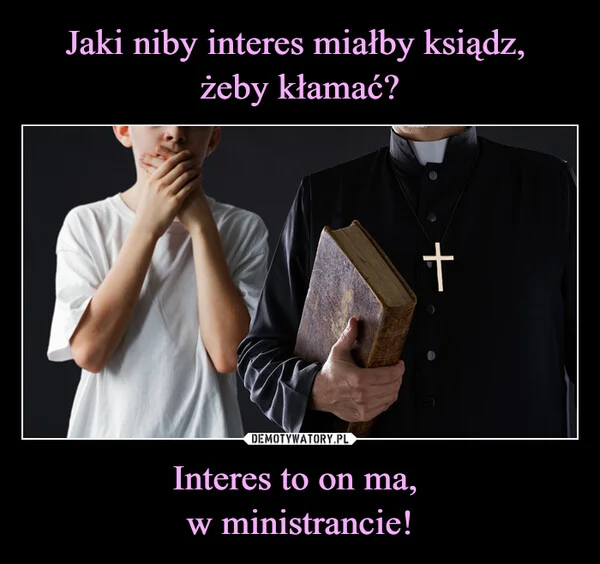 
    Jaki niby interes miałby ksiądz, żeby kłamać? Interes to on ma, w ministrancie!