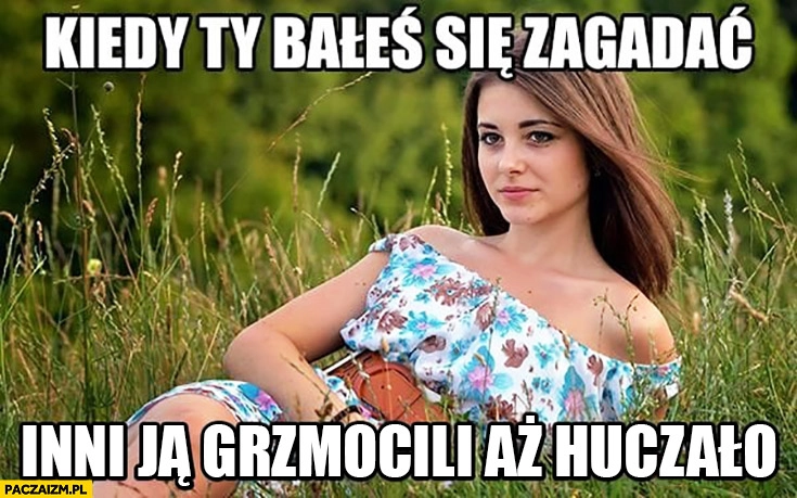 
    Kiedy Ty bałeś się zagadać inni ją grzmocili aż huczało typowa ładna dziewczyna