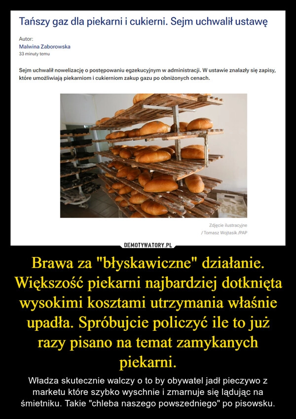 
    Brawa za "błyskawiczne" działanie. Większość piekarni najbardziej dotknięta wysokimi kosztami utrzymania właśnie upadła. Spróbujcie policzyć ile to już razy pisano na temat zamykanych piekarni.