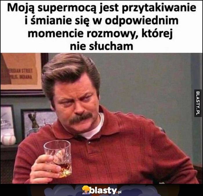 
    Moją supermocą jest przytakiwanie i śmianie się w odpowiednik momencie romowy, której nie słucham